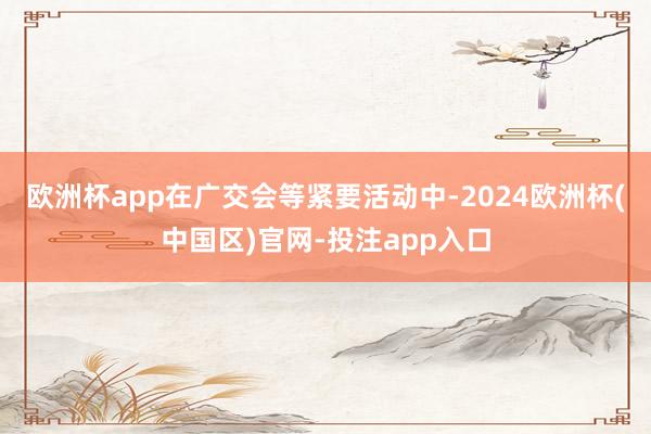 欧洲杯app在广交会等紧要活动中-2024欧洲杯(中国区)官 欧洲杯app在广交会等紧要活动中-2024欧洲杯(中国区)官