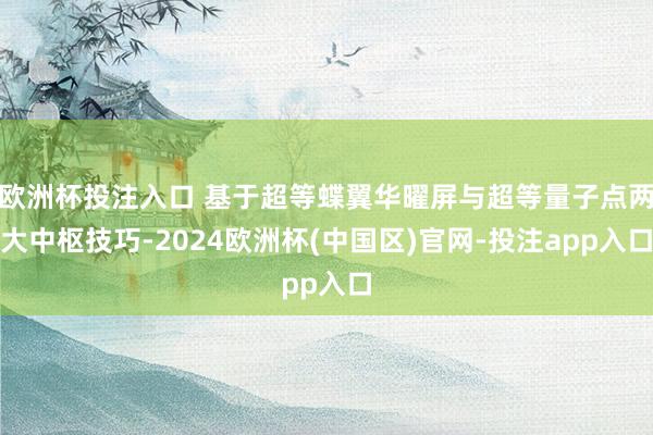 欧洲杯投注入口 基于超等蝶翼华曜屏与超等量子点两大中枢技巧- 欧洲杯投注入口 基于超等蝶翼华曜屏与超等量子点两大中枢技巧-