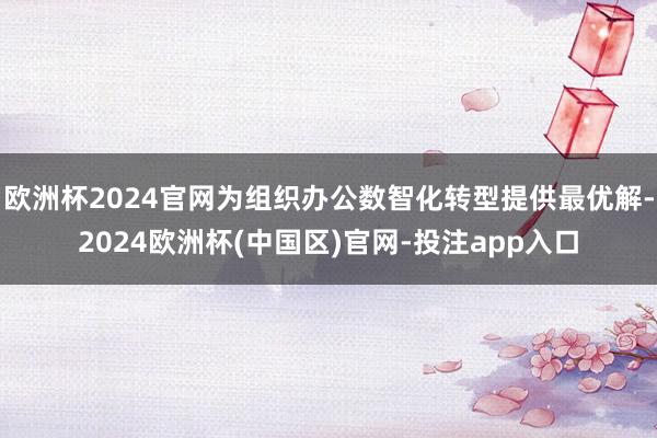 欧洲杯2024官网为组织办公数智化转型提供最优解-2024欧 欧洲杯2024官网为组织办公数智化转型提供最优解-2024欧