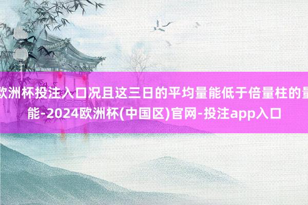 欧洲杯投注入口况且这三日的平均量能低于倍量柱的量能-2024 欧洲杯投注入口况且这三日的平均量能低于倍量柱的量能-2024