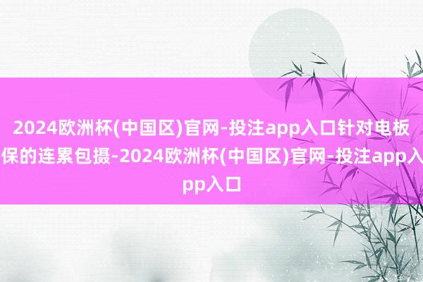 2024欧洲杯(中国区)官网-投注app入口针对电板维保的连累包摄-2024欧洲杯(中国区)官网-投注app入口