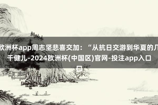 欧洲杯app周志坚悲喜交加：“从抗日交游到华夏的几千健儿-2