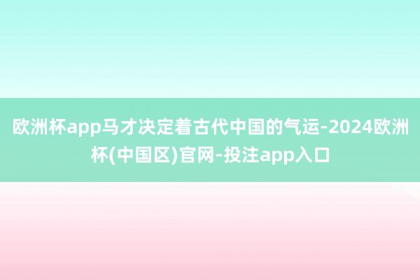 欧洲杯app马才决定着古代中国的气运-2024欧洲杯(中国区