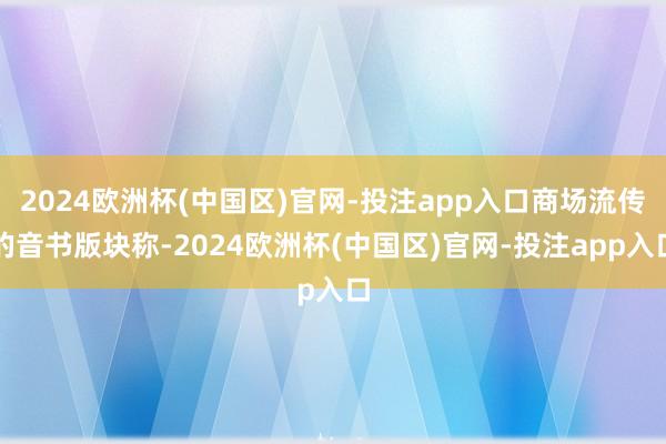 2024欧洲杯(中国区)官网-投注app入口商场流传的音书版
