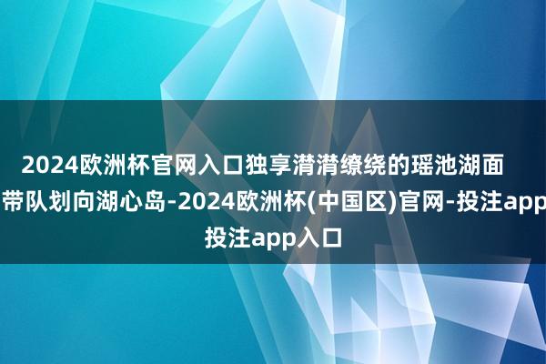 2024欧洲杯官网入口独享潸潸缭绕的瑶池湖面   教化带队划