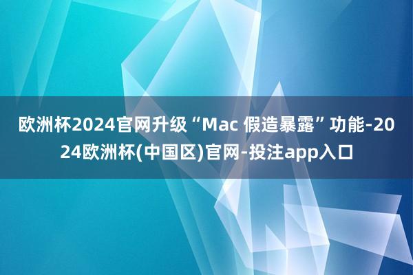 欧洲杯2024官网升级“Mac 假造暴露”功能-2024欧洲