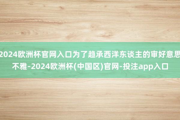 2024欧洲杯官网入口为了趋承西洋东谈主的审好意思不雅-20