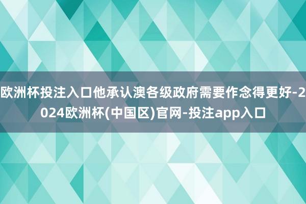 欧洲杯投注入口他承认澳各级政府需要作念得更好-2024欧洲杯