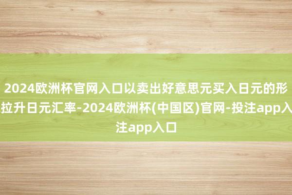 2024欧洲杯官网入口以卖出好意思元买入日元的形貌拉升日元汇