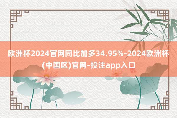 欧洲杯2024官网同比加多34.95%-2024欧洲杯(中国