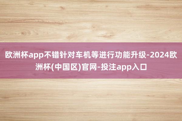 欧洲杯app不错针对车机等进行功能升级-2024欧洲杯(中国区)官网-投注app入口
