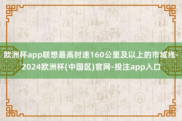 欧洲杯app联想最高时速160公里及以上的市域线-2024欧