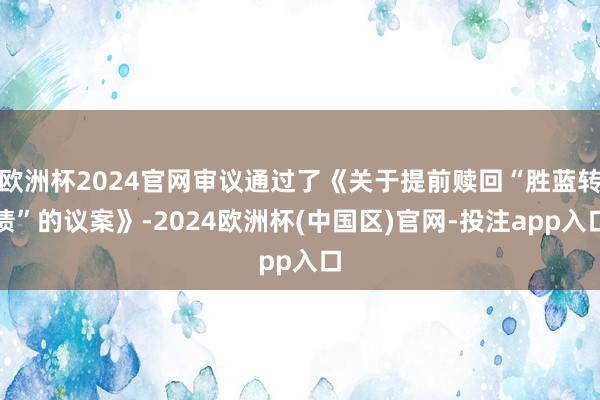 欧洲杯2024官网审议通过了《关于提前赎回“胜蓝转债”的议案