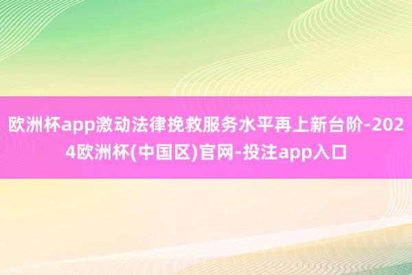 欧洲杯app激动法律挽救服务水平再上新台阶-2024欧洲杯(