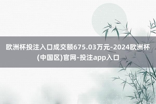 欧洲杯投注入口成交额675.03万元-2024欧洲杯(中国区