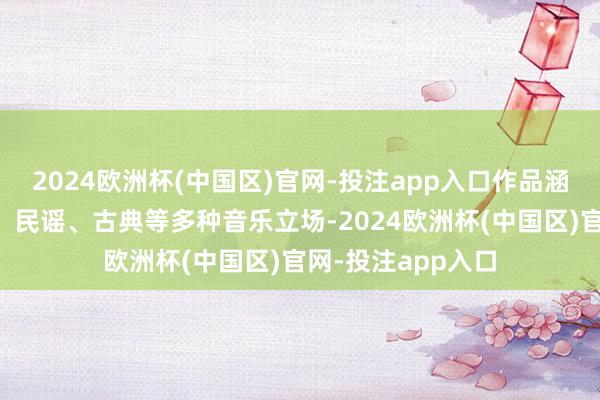 2024欧洲杯(中国区)官网-投注app入口作品涵盖了流行、