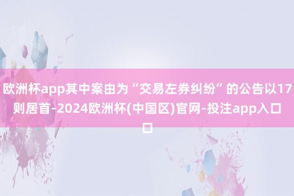 欧洲杯app其中案由为“交易左券纠纷”的公告以17则居首-2