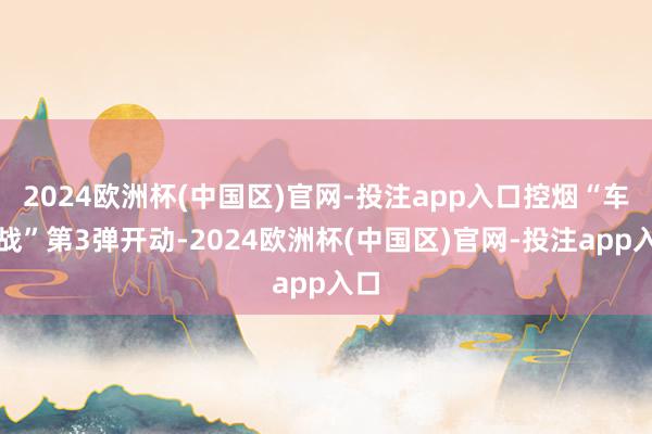 2024欧洲杯(中国区)官网-投注app入口控烟“车轮战”第