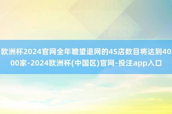欧洲杯2024官网全年瞻望退网的4S店数目将达到4000家-2024欧洲杯(中国区)官网-投注app入口