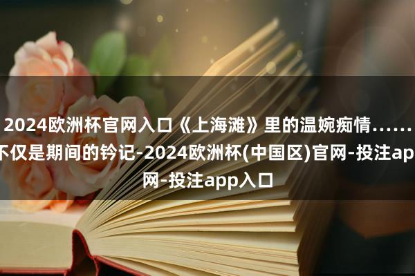 2024欧洲杯官网入口《上海滩》里的温婉痴情……他们不仅是期