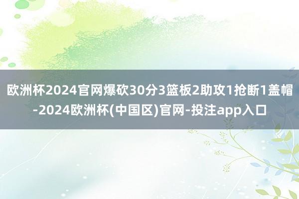 欧洲杯2024官网爆砍30分3篮板2助攻1抢断1盖帽-202