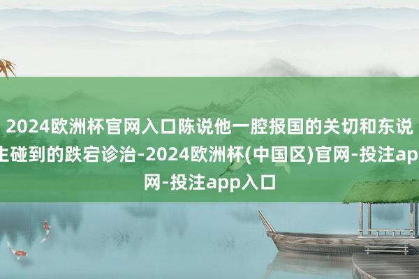2024欧洲杯官网入口陈说他一腔报国的关切和东说念主生碰到的跌宕诊治-2024欧洲杯(中国区)官网-投注app入口