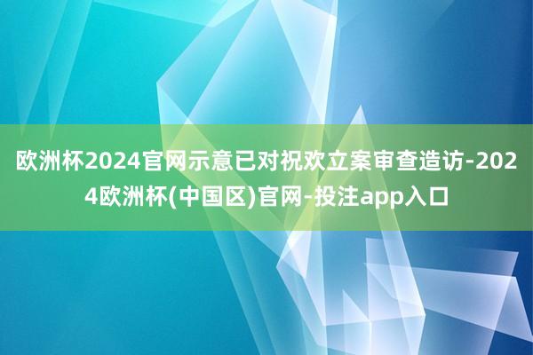欧洲杯2024官网示意已对祝欢立案审查造访-2024欧洲杯(中国区)官网-投注app入口