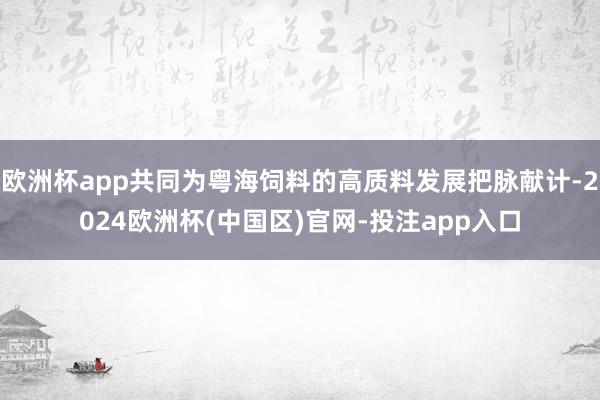 欧洲杯app共同为粤海饲料的高质料发展把脉献计-2024欧洲