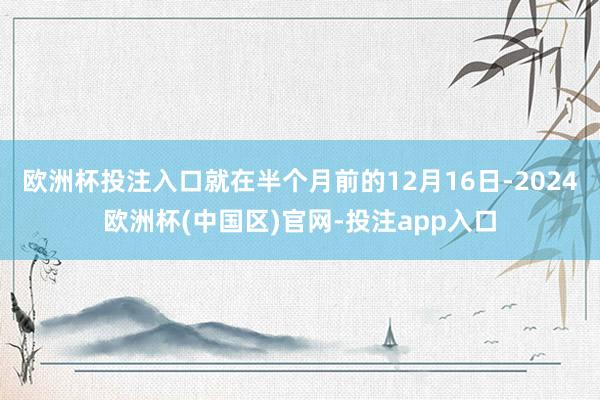 欧洲杯投注入口就在半个月前的12月16日-2024欧洲杯(中国区)官网-投注app入口