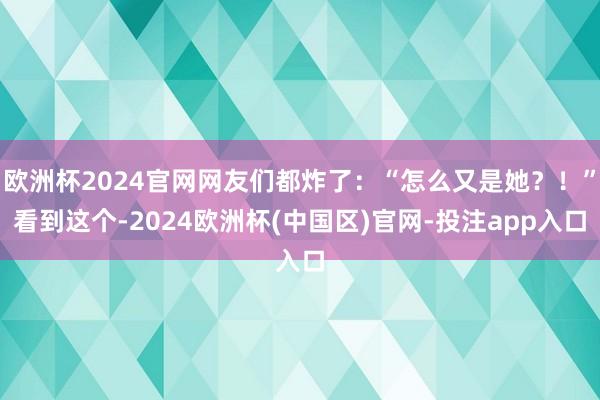 欧洲杯2024官网网友们都炸了:“怎么又是她?!”看到这个-2024欧洲杯(中国区)官网-投注app入口