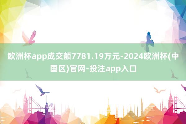 欧洲杯app成交额7781.19万元-2024欧洲杯(中国区