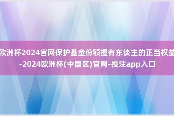 欧洲杯2024官网保护基金份额握有东谈主的正当权益-2024