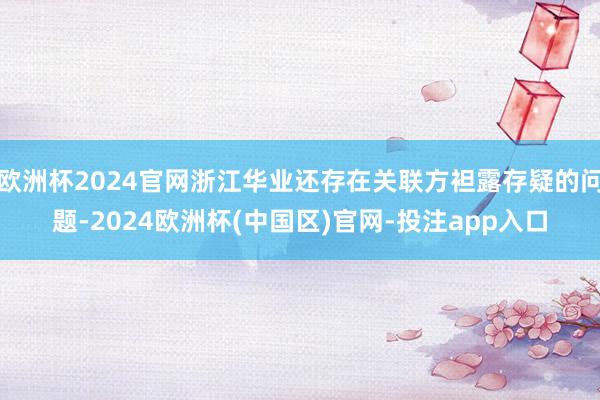 欧洲杯2024官网浙江华业还存在关联方袒露存疑的问题-2024欧洲杯(中国区)官网-投注app入口