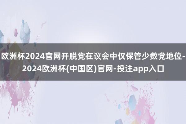 欧洲杯2024官网开脱党在议会中仅保管少数党地位-2024欧