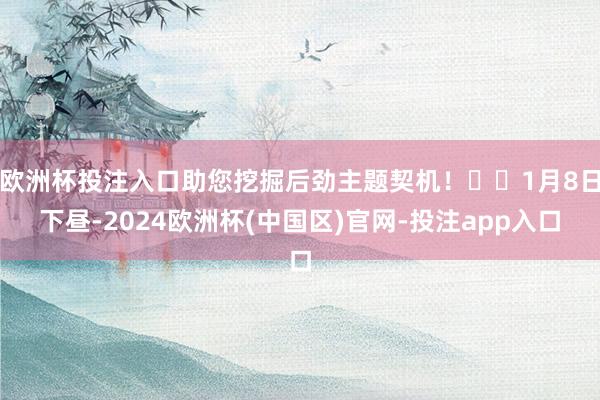 欧洲杯投注入口助您挖掘后劲主题契机！		1月8日下昼-202