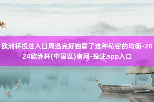 欧洲杯投注入口周迅完好独霸了这种私密的均衡-2024欧洲杯(