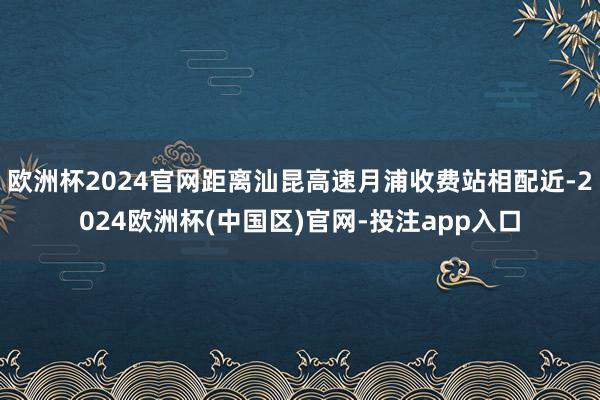 欧洲杯2024官网距离汕昆高速月浦收费站相配近-2024欧洲