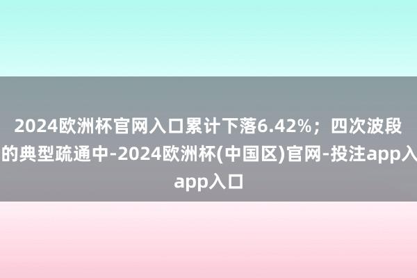2024欧洲杯官网入口累计下落6.42%；四次波段性的典型疏