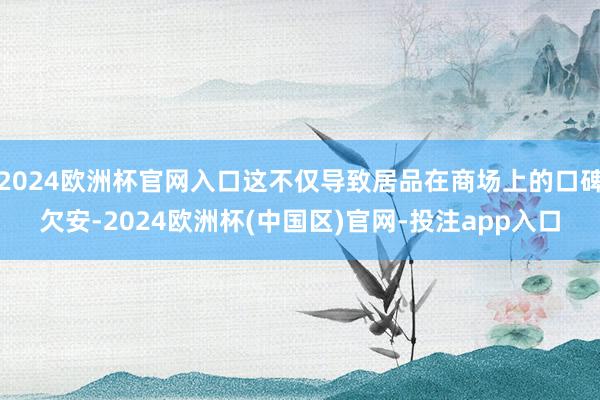 2024欧洲杯官网入口这不仅导致居品在商场上的口碑欠安-20