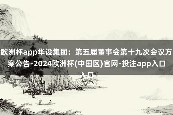 欧洲杯app华设集团：第五届董事会第十九次会议方案公告-20
