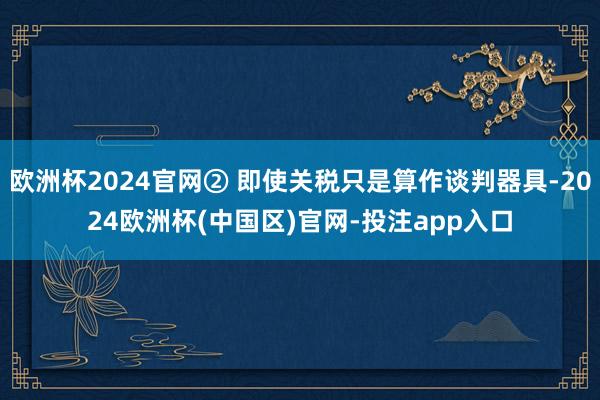 欧洲杯2024官网② 即使关税只是算作谈判器具-2024欧洲