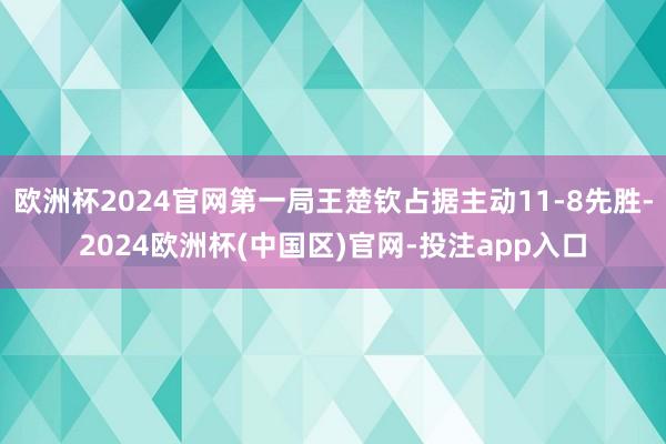 欧洲杯2024官网第一局王楚钦占据主动11-8先胜-2024