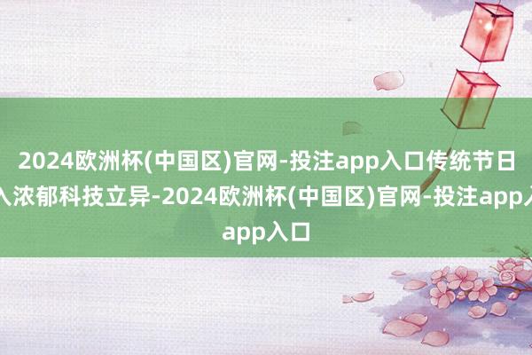 2024欧洲杯(中国区)官网-投注app入口传统节日融入浓郁