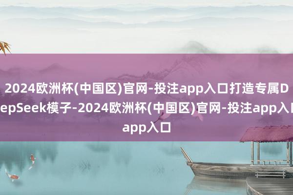 2024欧洲杯(中国区)官网-投注app入口打造专属Deep