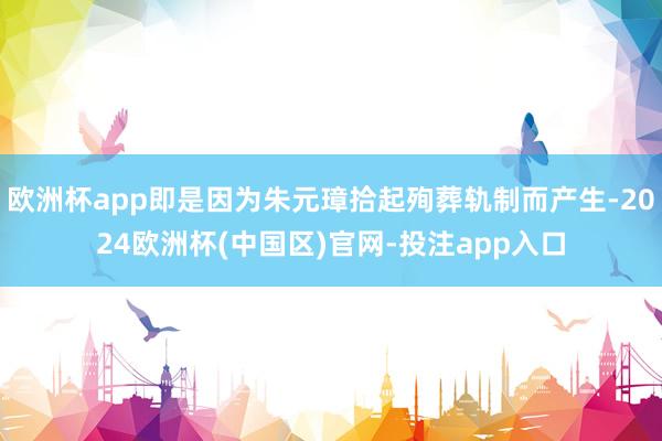 欧洲杯app即是因为朱元璋拾起殉葬轨制而产生-2024欧洲杯