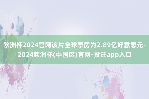 欧洲杯2024官网该片全球票房为2.89亿好意思元-2024