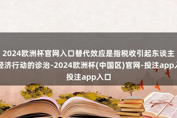2024欧洲杯官网入口替代效应是指税收引起东谈主们经济行动的