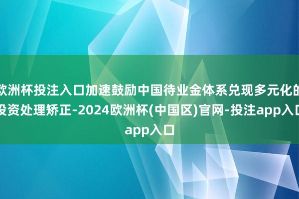 欧洲杯投注入口加速鼓励中国待业金体系兑现多元化的投资处理矫正