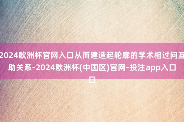 2024欧洲杯官网入口从而建造起轮廓的学术相过问互助关系-2024欧洲杯(中国区)官网-投注app入口