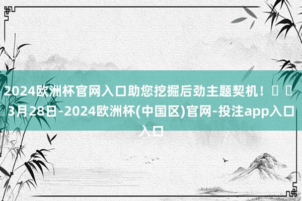 2024欧洲杯官网入口助您挖掘后劲主题契机！		　　3月28